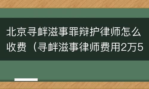 北京寻衅滋事罪辩护律师怎么收费（寻衅滋事律师费用2万5）
