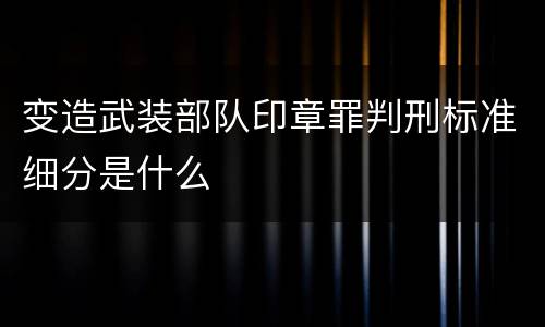 变造武装部队印章罪判刑标准细分是什么