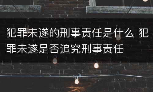 犯罪未遂的刑事责任是什么 犯罪未遂是否追究刑事责任