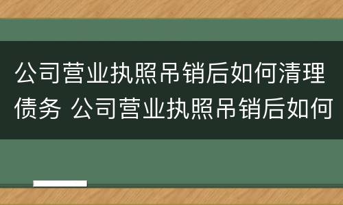公司营业执照吊销后如何清理债务 公司营业执照吊销后如何清理债务情况