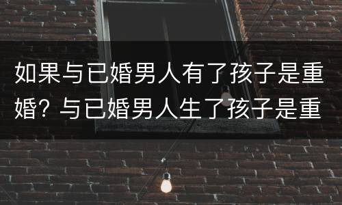 如果与已婚男人有了孩子是重婚? 与已婚男人生了孩子是重婚罪吗