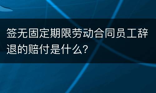 签无固定期限劳动合同员工辞退的赔付是什么？