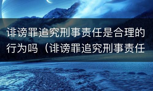 诽谤罪追究刑事责任是合理的行为吗（诽谤罪追究刑事责任是合理的行为吗对吗）