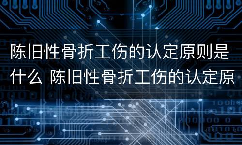 陈旧性骨折工伤的认定原则是什么 陈旧性骨折工伤的认定原则是什么意思