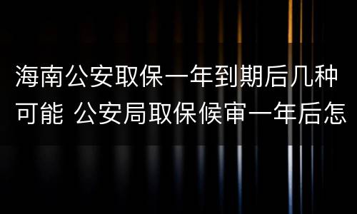 海南公安取保一年到期后几种可能 公安局取保候审一年后怎么样处理