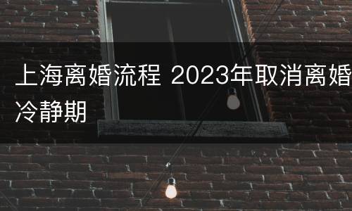 上海离婚流程 2023年取消离婚冷静期