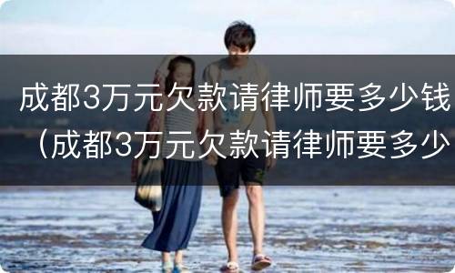 成都3万元欠款请律师要多少钱（成都3万元欠款请律师要多少钱费用）