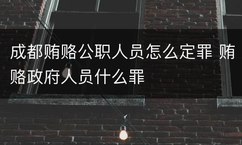 成都贿赂公职人员怎么定罪 贿赂政府人员什么罪