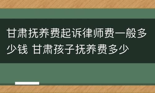 甘肃抚养费起诉律师费一般多少钱 甘肃孩子抚养费多少