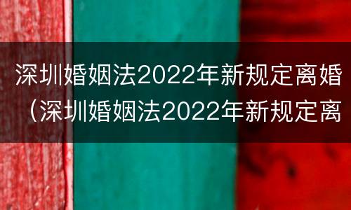 深圳婚姻法2022年新规定离婚（深圳婚姻法2022年新规定离婚时间）