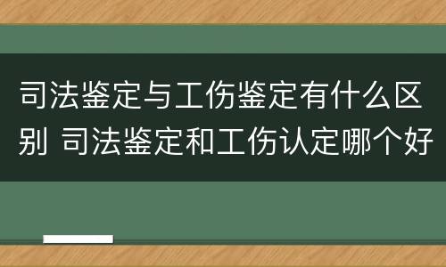 司法鉴定与工伤鉴定有什么区别 司法鉴定和工伤认定哪个好