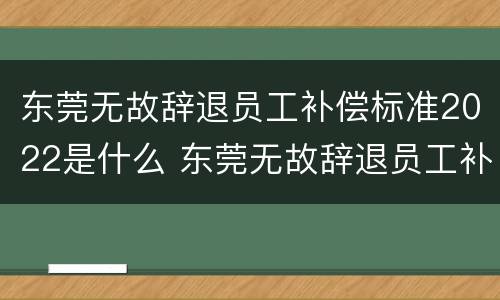 东莞无故辞退员工补偿标准2022是什么 东莞无故辞退员工补偿标准2022是什么时候发放