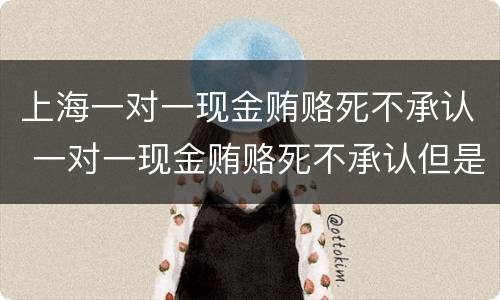 上海一对一现金贿赂死不承认 一对一现金贿赂死不承认但是有证人