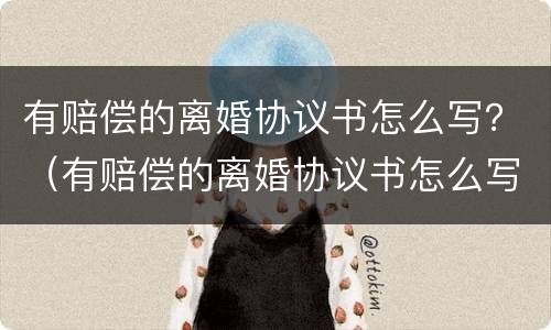 有赔偿的离婚协议书怎么写？（有赔偿的离婚协议书怎么写才有效）