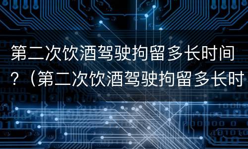 第二次饮酒驾驶拘留多长时间?（第二次饮酒驾驶拘留多长时间能出来）