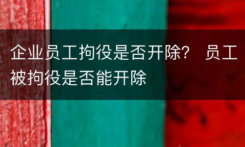 企业员工拘役是否开除？ 员工被拘役是否能开除