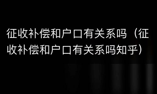 征收补偿和户口有关系吗（征收补偿和户口有关系吗知乎）