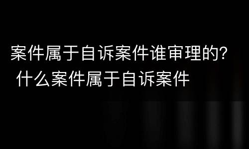 案件属于自诉案件谁审理的？ 什么案件属于自诉案件