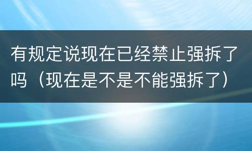 有规定说现在已经禁止强拆了吗（现在是不是不能强拆了）