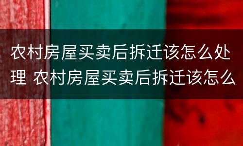 农村房屋买卖后拆迁该怎么处理 农村房屋买卖后拆迁该怎么处理好