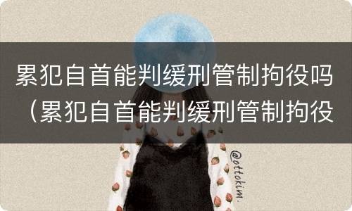 累犯自首能判缓刑管制拘役吗（累犯自首能判缓刑管制拘役吗知乎）