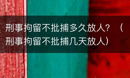 刑事拘留不批捕多久放人？（刑事拘留不批捕几天放人）