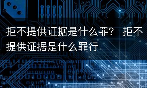 拒不提供证据是什么罪？ 拒不提供证据是什么罪行