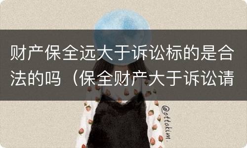 财产保全远大于诉讼标的是合法的吗（保全财产大于诉讼请求）