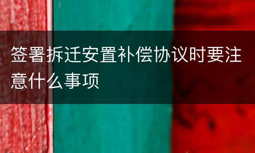 签署拆迁安置补偿协议时要注意什么事项