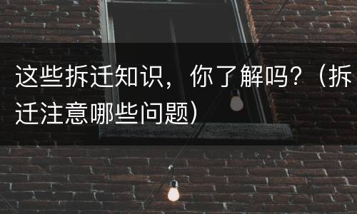 这些拆迁知识，你了解吗?（拆迁注意哪些问题）