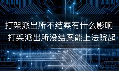 打架派出所不结案有什么影响 打架派出所没结案能上法院起诉吗