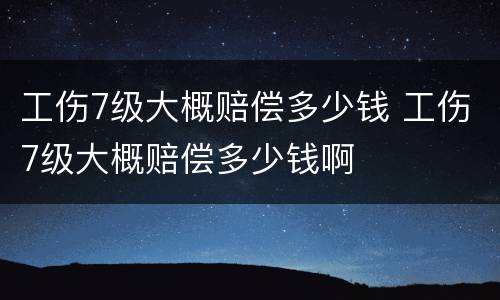 工伤7级大概赔偿多少钱 工伤7级大概赔偿多少钱啊