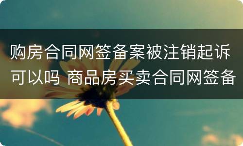 购房合同网签备案被注销起诉可以吗 商品房买卖合同网签备案撤销