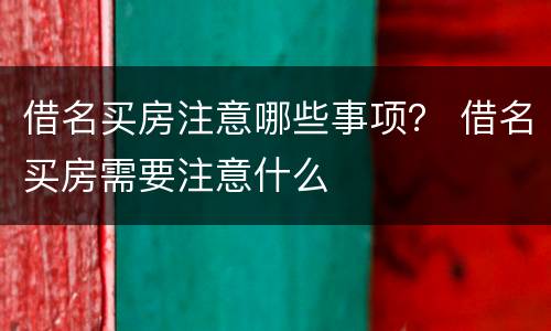 借名买房注意哪些事项？ 借名买房需要注意什么