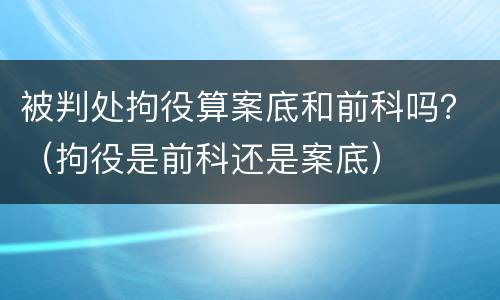 被判处拘役算案底和前科吗？（拘役是前科还是案底）