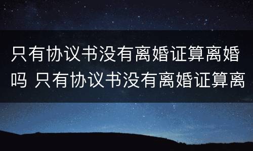 只有协议书没有离婚证算离婚吗 只有协议书没有离婚证算离婚吗怎么办