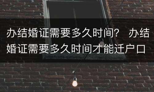 办结婚证需要多久时间？ 办结婚证需要多久时间才能迁户口