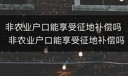 非农业户口能享受征地补偿吗 非农业户口能享受征地补偿吗