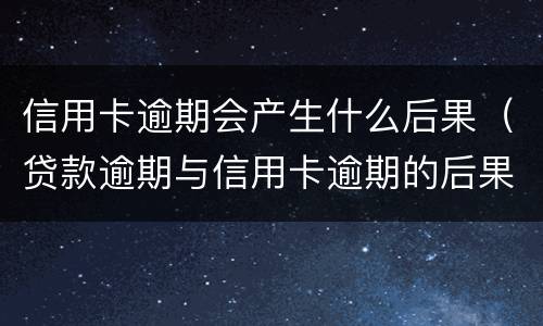 信用卡逾期会产生什么后果（贷款逾期与信用卡逾期的后果是什么）