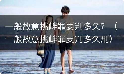 一般故意挑衅罪要判多久？（一般故意挑衅罪要判多久刑）