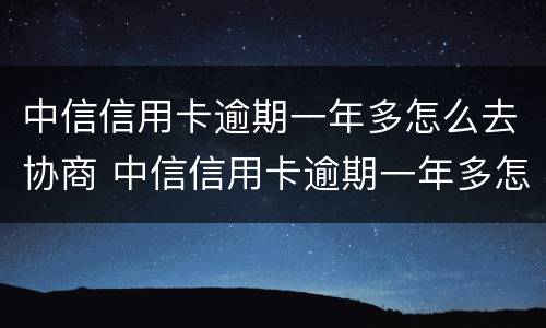 中信信用卡逾期一年多怎么去协商 中信信用卡逾期一年多怎么去协商还本金