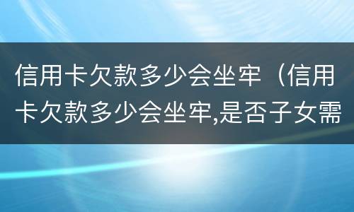 信用卡欠款多少会坐牢（信用卡欠款多少会坐牢,是否子女需要偿还）