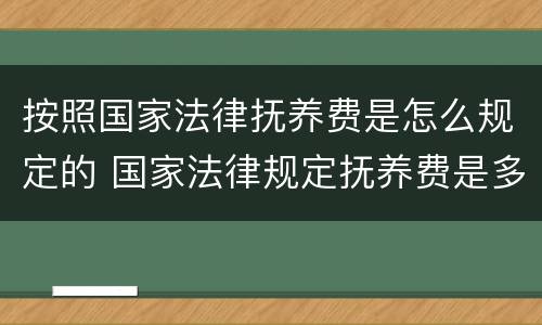 按照国家法律抚养费是怎么规定的 国家法律规定抚养费是多少