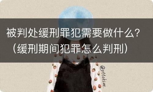 被判处缓刑罪犯需要做什么？（缓刑期间犯罪怎么判刑）