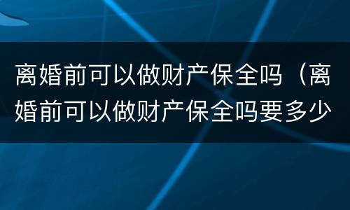 离婚前可以做财产保全吗（离婚前可以做财产保全吗要多少钱）