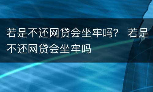 若是不还网贷会坐牢吗？ 若是不还网贷会坐牢吗