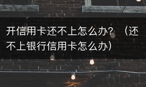 开信用卡还不上怎么办？（还不上银行信用卡怎么办）