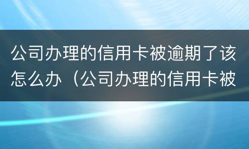 公司办理的信用卡被逾期了该怎么办（公司办理的信用卡被逾期了该怎么办理）