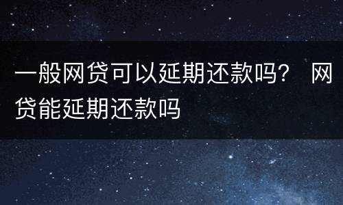一般网贷可以延期还款吗？ 网贷能延期还款吗