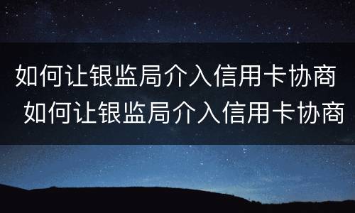 如何让银监局介入信用卡协商 如何让银监局介入信用卡协商电话